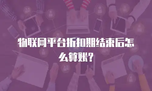 物联网平台折扣期结束后怎么算账？