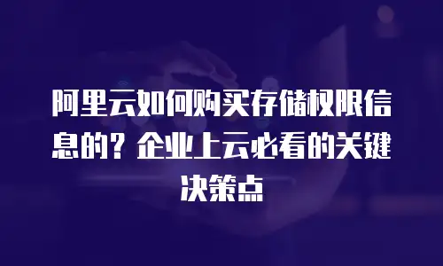 阿里云如何购买存储权限信息的？企业上云必看的关键决策点