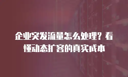 企业突发流量怎么处理？看懂动态扩容的真实成本