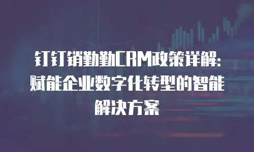 钉钉销勤勤CRM政策详解：赋能企业数字化转型的智能解决方案