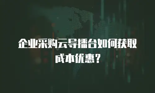 企业采购云导播台如何获取成本优惠？