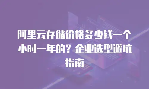 阿里云存储价格多少钱一个小时一年的？企业选型避坑指南