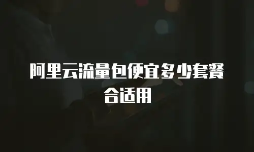 阿里云流量包便宜多少套餐合适用