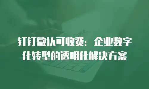 钉钉微认可收费：企业数字化转型的透明化解决方案