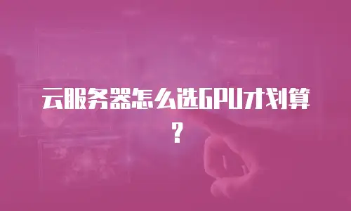 云服务器怎么选GPU才划算？
