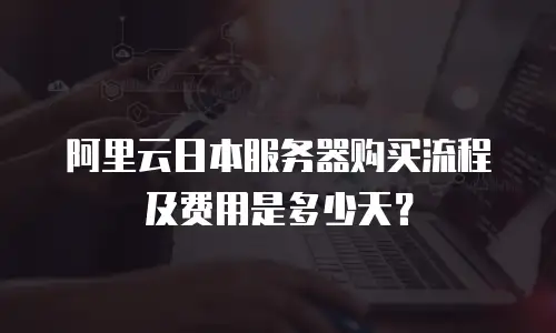 阿里云日本服务器购买流程及费用是多少天？