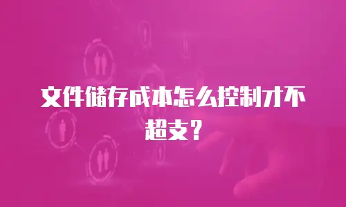 文件储存成本怎么控制才不超支？