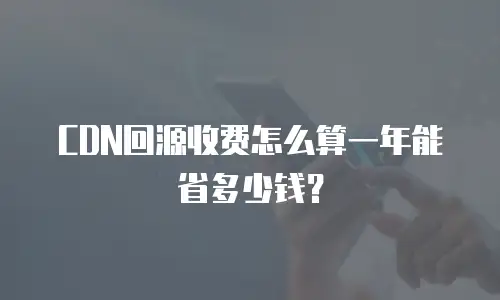 CDN回源收费怎么算一年能省多少钱？
