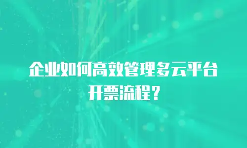 企业如何高效管理多云平台开票流程？