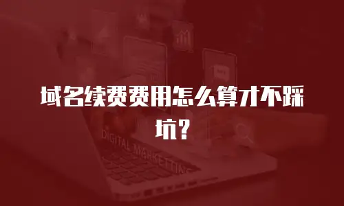 域名续费费用怎么算才不踩坑？