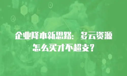 企业降本新思路：多云资源怎么买才不超支？