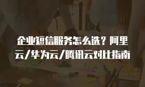 企业短信服务怎么选？阿里云/华为云/腾讯云对比指南