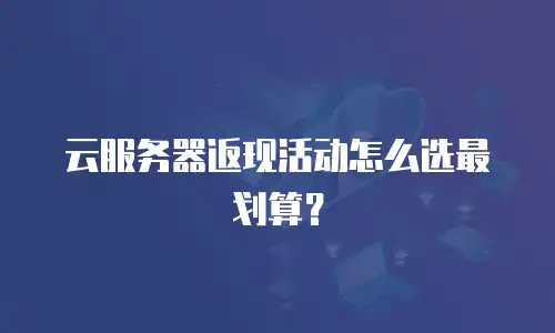 云服务器返现活动怎么选最划算？