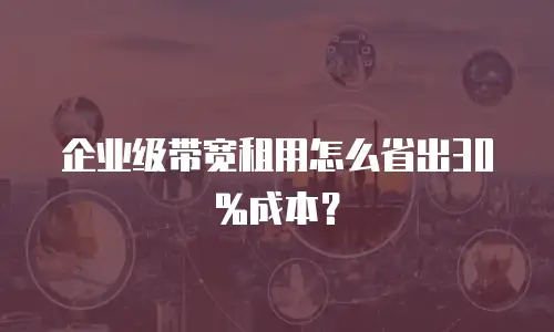企业级带宽租用怎么省出30%成本？