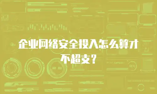 企业网络安全投入怎么算才不超支？