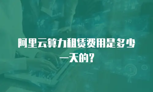 阿里云算力租赁费用是多少一天的？