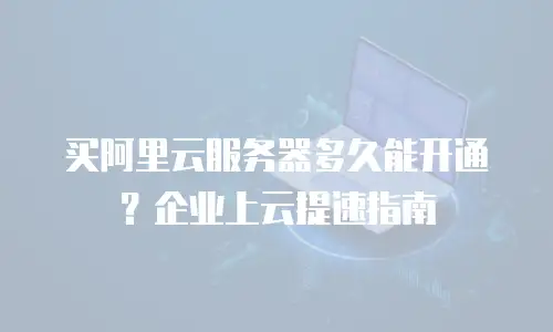 买阿里云服务器多久能开通？企业上云提速指南