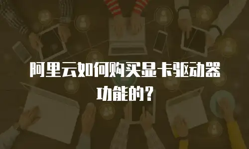 阿里云如何购买显卡驱动器功能的？