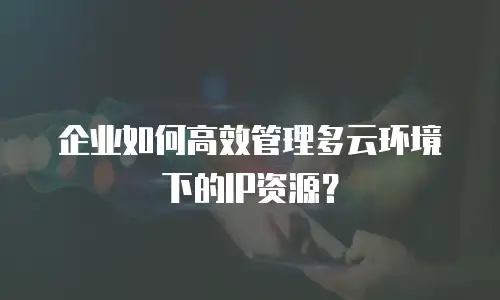 企业如何高效管理多云环境下的IP资源？