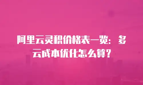 阿里云灵积价格表一览：多云成本优化怎么算？
