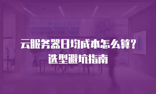 云服务器日均成本怎么算？选型避坑指南