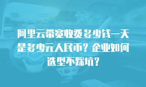 阿里云带宽收费多少钱一天是多少元人民币？企业如何选型不踩坑？