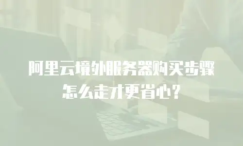 阿里云境外服务器购买步骤怎么走才更省心？