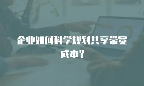 企业如何科学规划共享带宽成本？