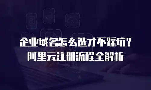 企业域名怎么选才不踩坑？阿里云注册流程全解析