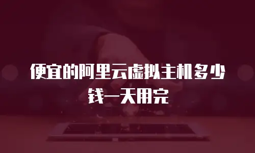 便宜的阿里云虚拟主机多少钱一天用完