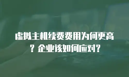 虚拟主机续费费用为何更高？企业该如何应对？