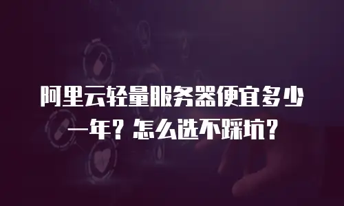 阿里云轻量服务器便宜多少一年？怎么选不踩坑？
