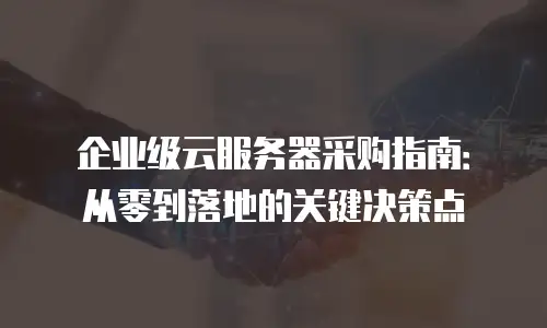 企业级云服务器采购指南：从零到落地的关键决策点