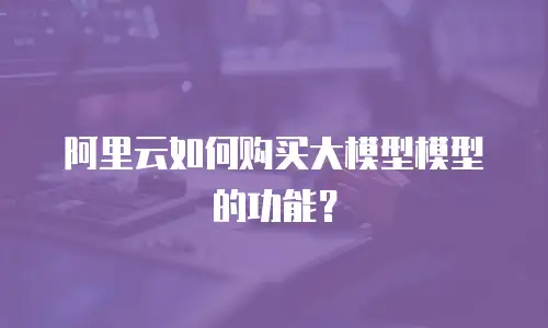 阿里云如何购买大模型模型的功能？