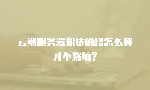 云端服务器租赁价格怎么算才不踩坑？