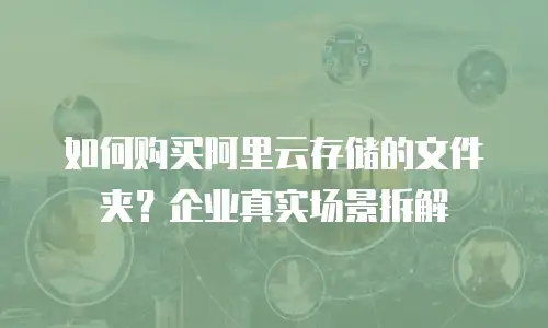如何购买阿里云存储的文件夹？企业真实场景拆解