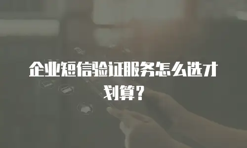 企业短信验证服务怎么选才划算？