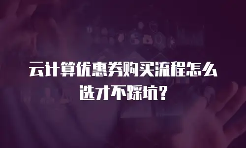 云计算优惠券购买流程怎么选才不踩坑？