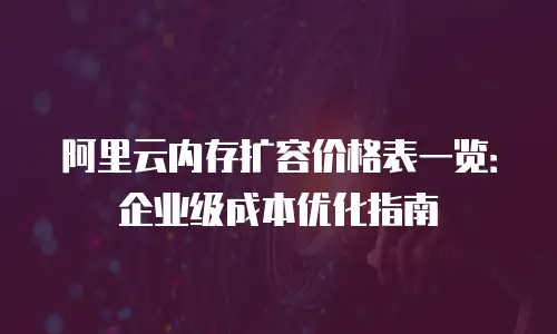 阿里云内存扩容价格表一览：企业级成本优化指南