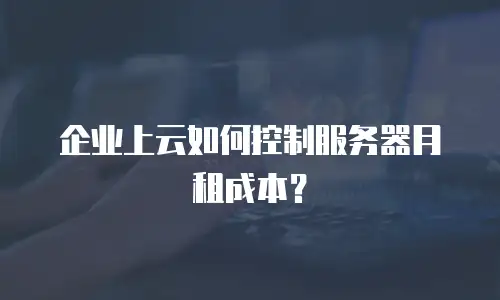 企业上云如何控制服务器月租成本？