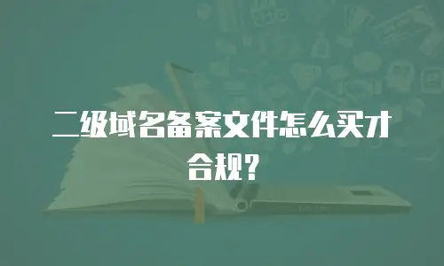 二级域名备案文件怎么买才合规？