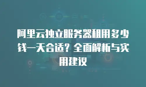 阿里云独立服务器租用多少钱一天合适？全面解析与实用建议