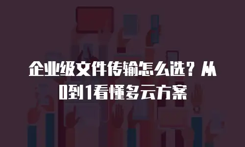 企业级文件传输怎么选？从0到1看懂多云方案