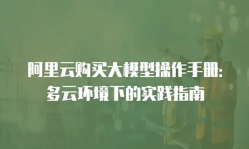 阿里云购买大模型操作手册：多云环境下的实践指南