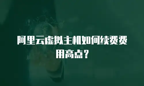 阿里云虚拟主机如何续费费用高点？