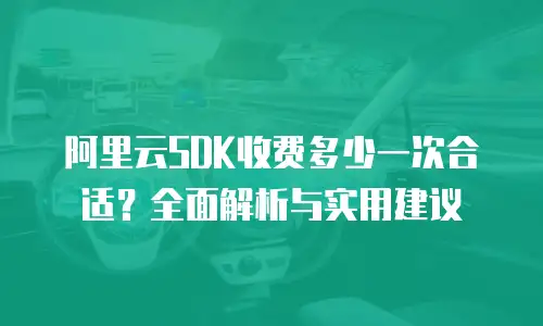 阿里云SDK收费多少一次合适？全面解析与实用建议