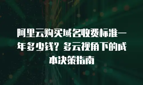 阿里云购买域名收费标准一年多少钱？多云视角下的成本决策指南