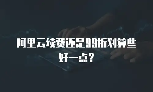 阿里云续费还是99折划算些好一点？