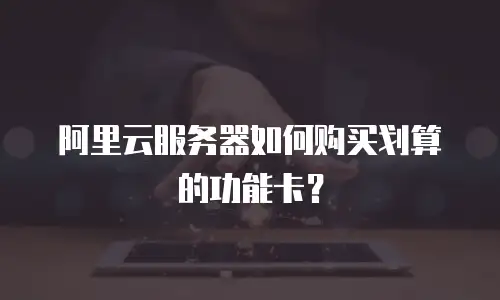 阿里云服务器如何购买划算的功能卡？