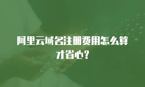 阿里云域名注册费用怎么算才省心？